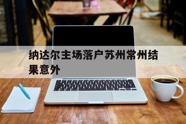 纳达尔主场落户苏州常州结果意外的简单介绍
