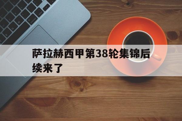 关于萨拉赫西甲第38轮集锦后续来了的信息